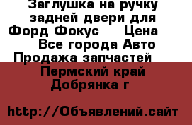 Заглушка на ручку задней двери для Форд Фокус 2 › Цена ­ 200 - Все города Авто » Продажа запчастей   . Пермский край,Добрянка г.